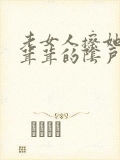 老女人擦她那毛茸茸的阴户