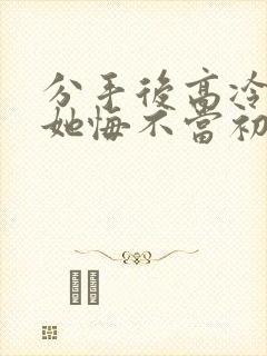 分手后高冷校花她悔不当初全集