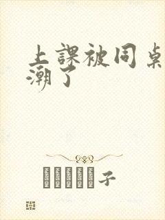 上课被同桌扣高潮了