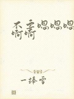 不要嗯嗯嗯啊啊啊啊