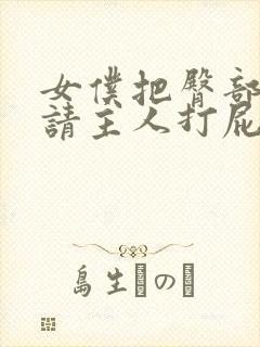 女仆把臀部扒开请主人打屁股