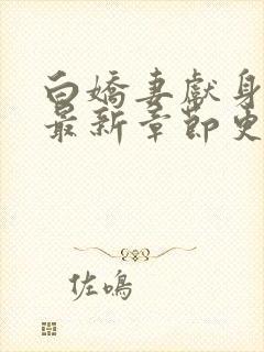 白娇妻献身小说最新章节更新