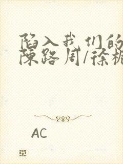 陷入我们的热恋陈路周/徐栀免费全文阅读