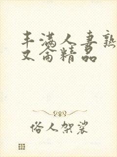 丰满人妻熟妇乱又仑精品