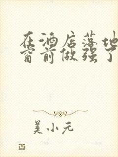 在酒店落地玻璃窗前做强了你