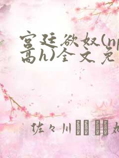 宫廷欲奴(np高h)全文免费阅读