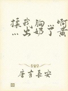 揉我胸…啊…嗯…出奶了黄