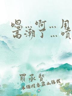 嗯…啊…用力…高潮了…喷水了