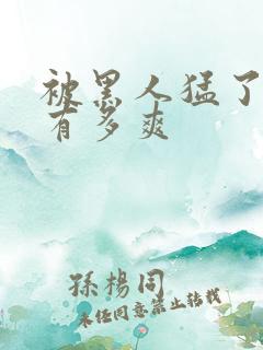 被黑人猛了进去有多爽