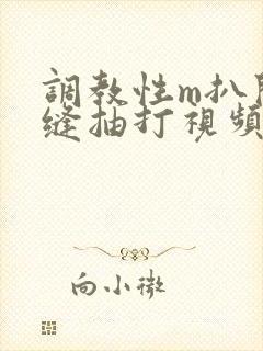 调教性m扒开臀缝抽打视频