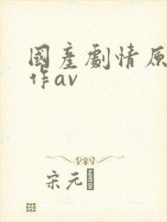国产剧情原创巨作av