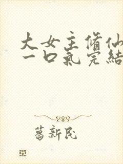 大女主修仙爽文一口气完结