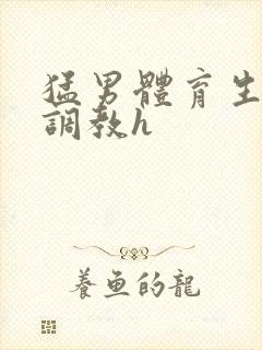 猛男体育生粗口调教h