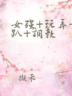 女强+玩弄+跪趴+调教