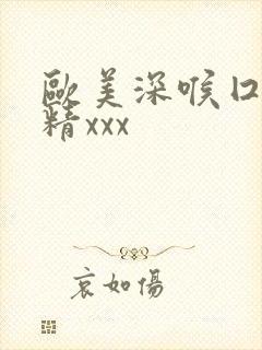 欧美深喉囗交吞精xxx