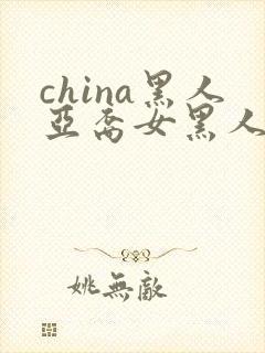 china黑人亚裔女黑人双入亚洲人黑人与