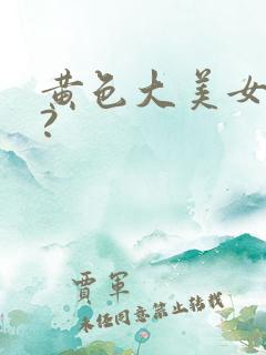 黄色大美女片呢?