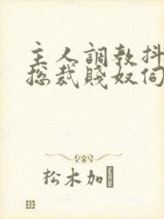 主人调教抖m女总裁贱奴伺候主人h