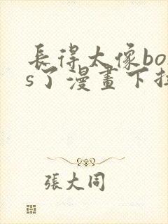 长得太像boss了漫画下拉式