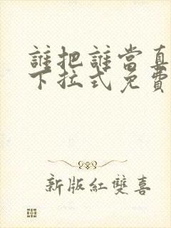 谁把谁当真漫画下拉式免费