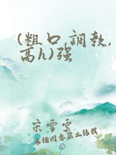 (粗口,调教,高h)强