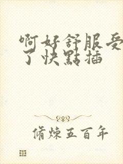 啊好舒服受不了了快点插