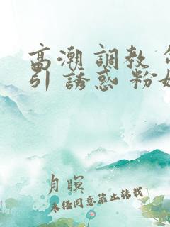 高潮 调教 勾引 诱惑 粉嫩