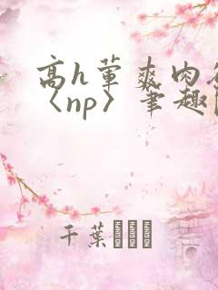 高h荤爽肉欲文〈np〉笔趣阁