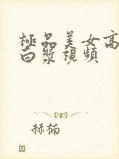 极品美女高潮喷白浆视频