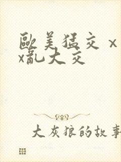 欧美猛交ⅹxxx乱大交