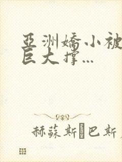 亚洲娇小被黑人巨大撑...