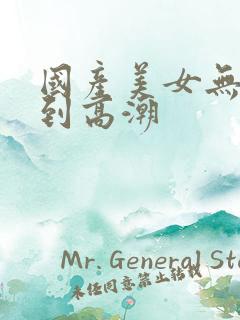 国产美女无套爽到高潮