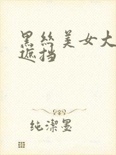 黑丝美女大胸无遮挡