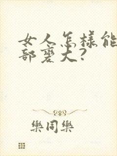 女人怎样能让胸部变大?