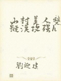 山村美人双性受糙汉攻强h