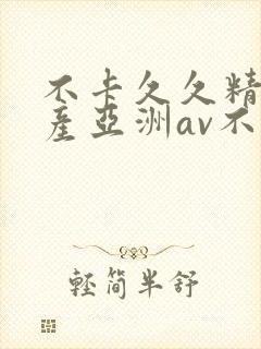 不卡久久精品国产亚洲av不卡