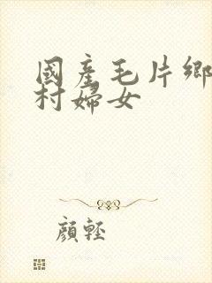 国产毛片乡下农村妇女