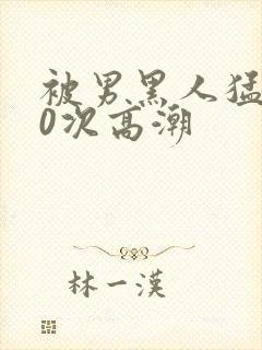 被男黑人猛躁10次高潮