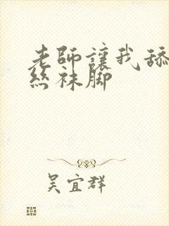 老师让我舔她的丝袜脚