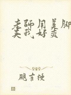 老师用美脚玉足夹我好爽