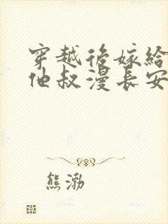 穿越后嫁给男主他叔漫长安的小说