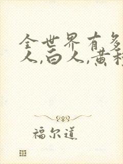 全世界有多少黑人,白人,黄种人呢