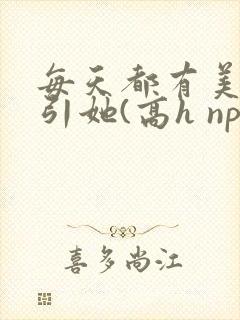 每天都有美男勾引她(高h np