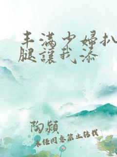 丰满少妇扒开大腿让我添