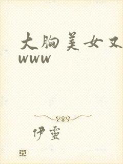 大胸美女又黄又www