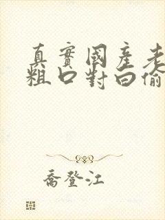 真实国产老熟女粗口对白偷窥