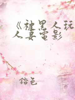 《被黑人玩弄的人妻电影