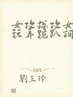 女攻总攻女尊h玩弄跪趴调教