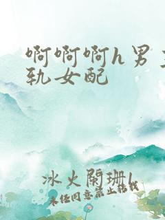 啊啊啊h男主出轨女配