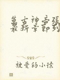 万古神帝张若尘最新章节列表免费阅读